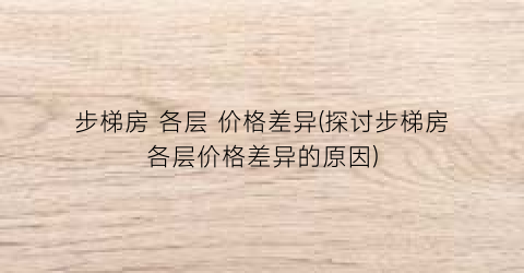步梯房 各层 价格差异(探讨步梯房各层价格差异的原因)